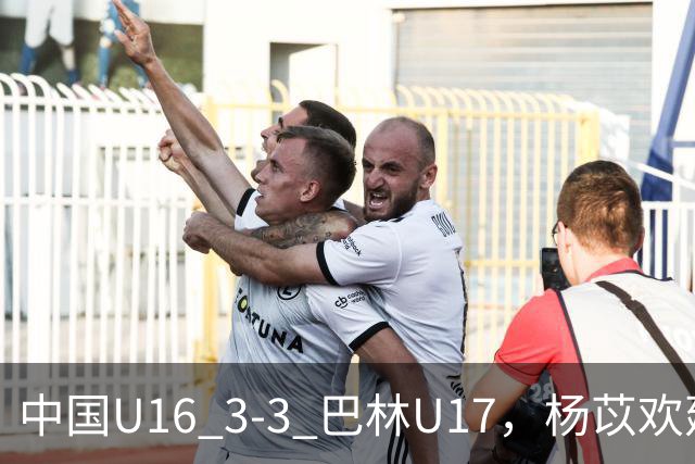 中国U16 3-3 巴林U17，杨苡欢建功，刘靖磊、杨宸硕破门