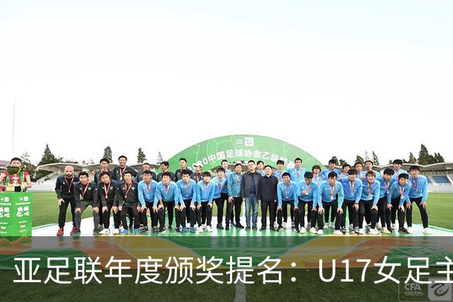 亚足联年度颁奖提名：U17女足主帅马晓旭及中国足协入围