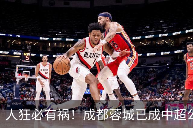 人狂必有祸！成都蓉城已成中超公敌 最终夺冠也是最水冠军