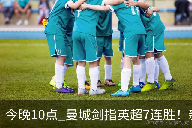 今晚10点 曼城剑指英超7连胜！新帅冲击纪录 比肩穆帅克洛普
