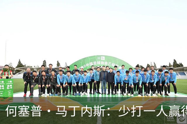 何塞普·马丁内斯：少打一人赢得胜利，含金量非同寻常