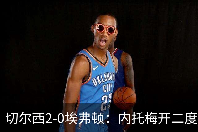 切尔西2-0埃弗顿：内托梅开二度助蓝军两连胜