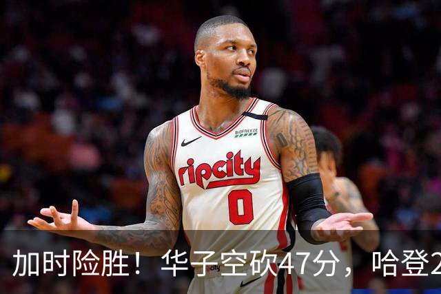 加时险胜！华子空砍47分，哈登22+9助+罚球绝杀 骑士升至东部第四