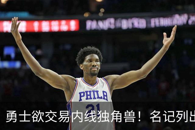 勇士欲交易内线独角兽！名记列出三大潜在目标，一人最适配