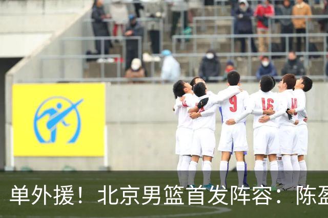 单外援！北京男篮首发阵容：陈盈骏、布朗、雷蒙、范子铭、周琦