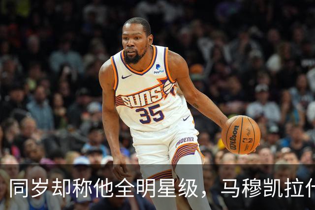 同岁却称他全明星级，马穆凯拉什维利这番话信息量不小