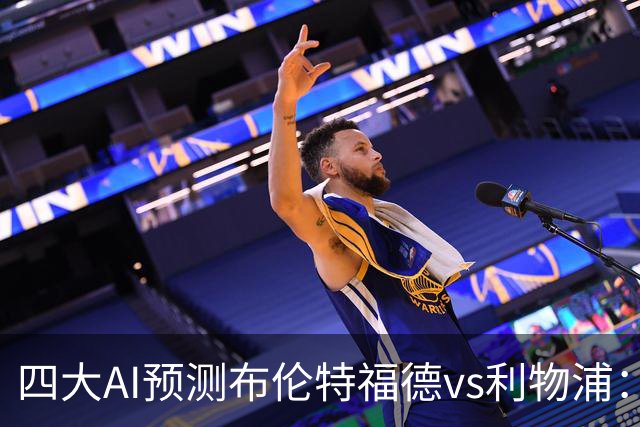 四大AI预测布伦特福德vs利物浦：四家一致看好红军客胜