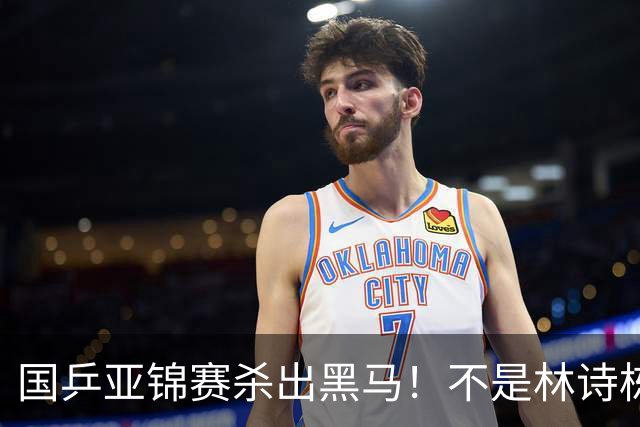 国乒亚锦赛杀出黑马！不是林诗栋，也不是温瑞博，19岁小将抢镜