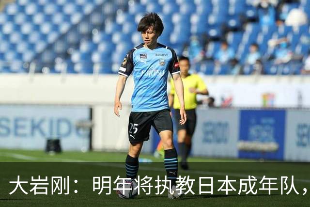 大岩刚：明年将执教日本成年队，我想球员会很好地展现自己