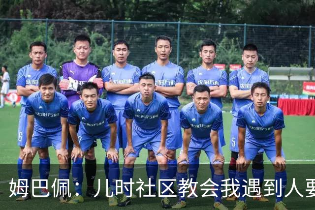 姆巴佩：儿时社区教会我遇到人要逐一握手，而不是只握熟人手