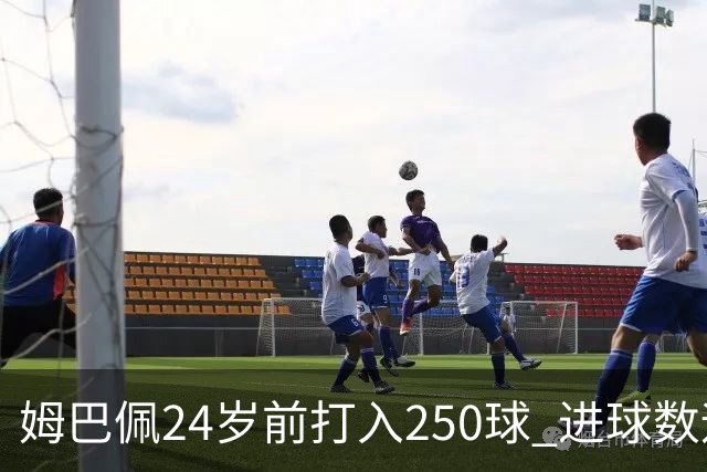 姆巴佩24岁前打入250球 进球数远超梅西C罗