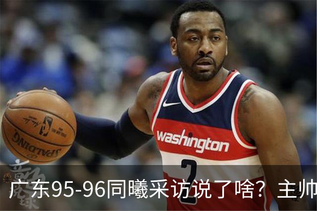 广东95-96同曦采访说了啥？主帅强调有进步空间，胡明轩直指细节