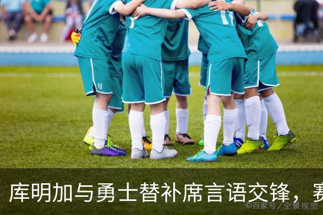 库明加与勇士替补席言语交锋，赛后回应：远超篮球