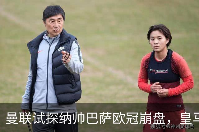 曼联试探纳帅巴萨欧冠崩盘，皇马大胜里尔遭加拉惨案