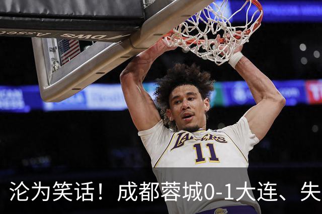 沦为笑话！成都蓉城0-1大连、失点+又失冠军点！压力给到山东泰山
