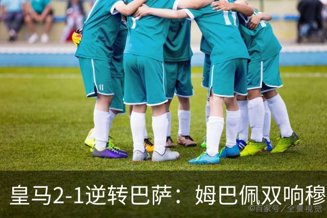 皇马2-1逆转巴萨：姆巴佩双响穆帅滑跪诺坎普