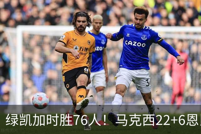 绿凯加时胜76人！马克西22+6恩比德爆发，老詹8分4失误，布朗20+8