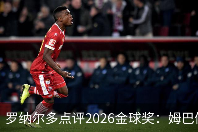 罗纳尔多点评2026金球奖：姆巴佩亚马尔凯恩神仙打架