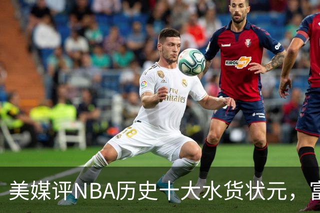 美媒评NBA历史十大水货状元，富尔茨第7，奥登第5，第1无悬念
