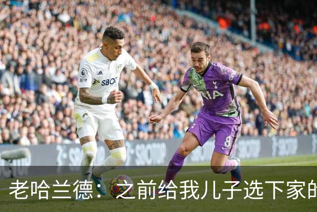 老哈兰德：之前给我儿子选下家的首要标准是谁需要9号位球员
