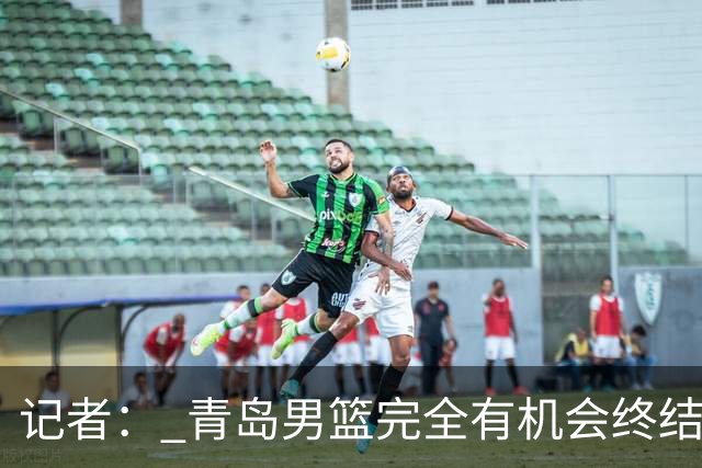 记者： 青岛男篮完全有机会终结首钢开赛以来的“不败金身”