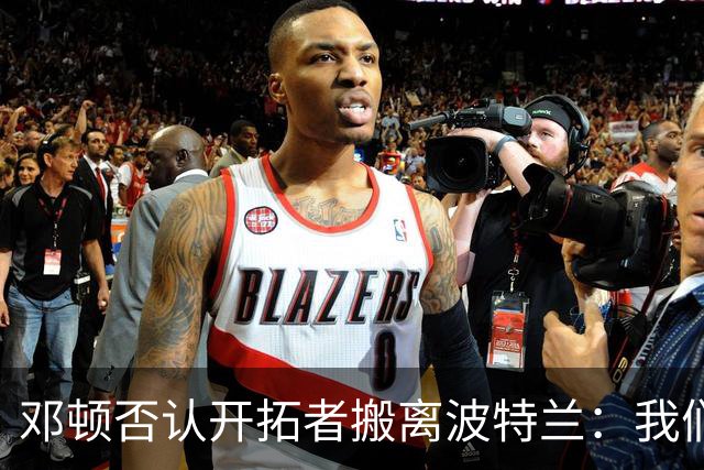 邓顿否认开拓者搬离波特兰：我们正努力让球队留下 这是当务之急