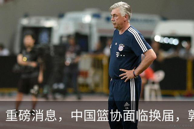 重磅消息，中国篮协面临换届，郭振明下课，姚明、刘玉栋、王治郅等4人，担任新掌门人，呼声最高！