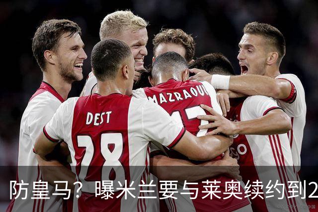 防皇马？曝米兰要与莱奥续约到2027 违约金升到2亿