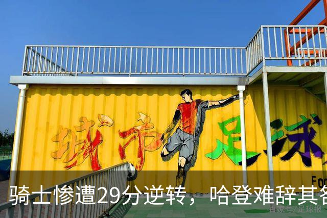 骑士惨遭29分逆转，哈登难辞其咎！詹姆斯和马克西让76人更强了