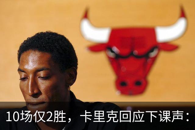 10场仅2胜，卡里克回应下课声：我不需要任何人安慰
