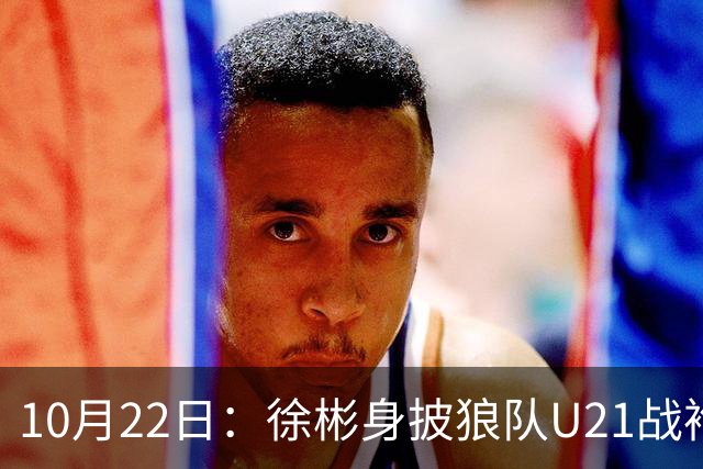 10月22日：徐彬身披狼队U21战袍踢满86分钟，赢下黑乡德比后，国足征召机会来了