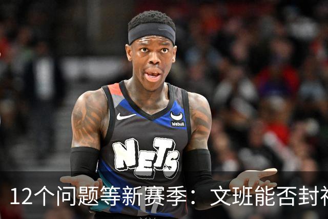 12个问题等新赛季：文班能否封神，尼克斯合同隐患多大