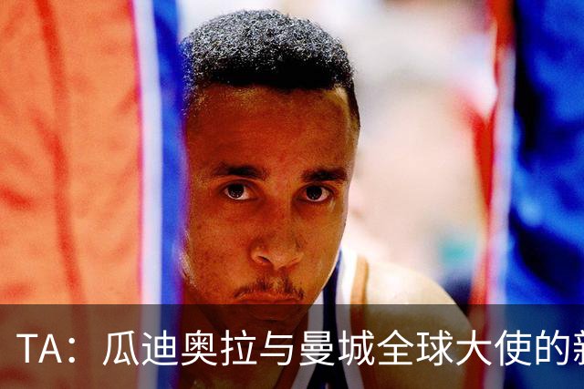 TA：瓜迪奥拉与曼城全球大使的新角色
